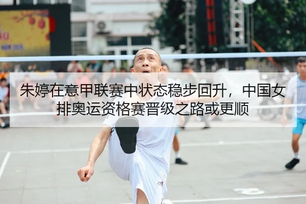 朱婷在意甲联赛中状态稳步回升，中国女排奥运资格赛晋级之路或更顺