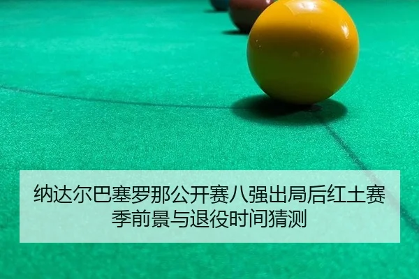 na-da-er-ba-sai-luo-na-gong-kai-sai-ba-qiang-chu-ju-hou-hong-tu-sai-ji-qian-jing-yu-tui-yi-shi-jian-cai-ce-2-928.jpg