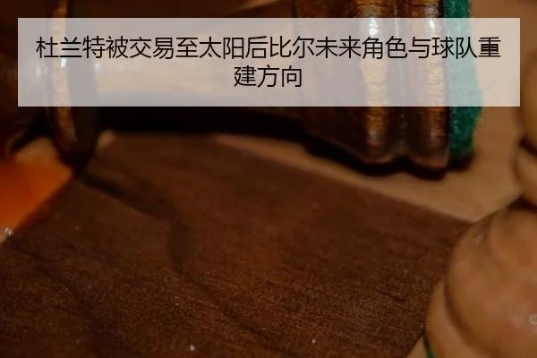 杜兰特被交易至太阳后比尔未来角色与球队重建方向
