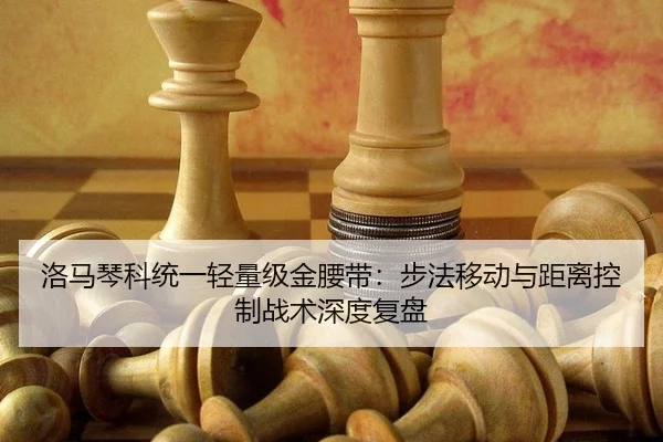 洛马琴科统一轻量级金腰带：步法移动与距离控制战术深度复盘