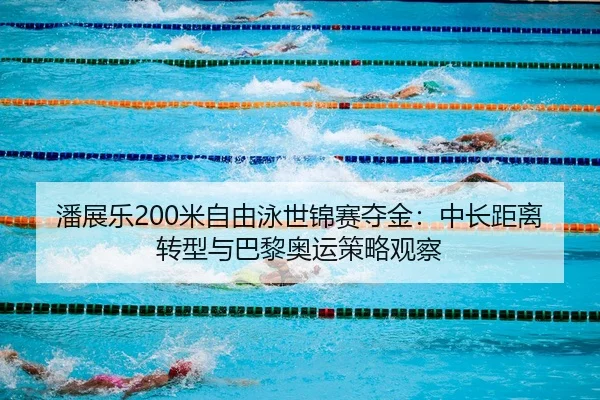 潘展乐200米自由泳世锦赛夺金：中长距离转型与巴黎奥运策略观察